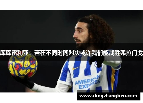 库库雷利亚：若在不同时间对决或许我们能战胜弗拉门戈
