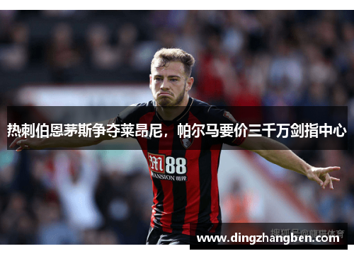 热刺伯恩茅斯争夺莱昂尼，帕尔马要价三千万剑指中心