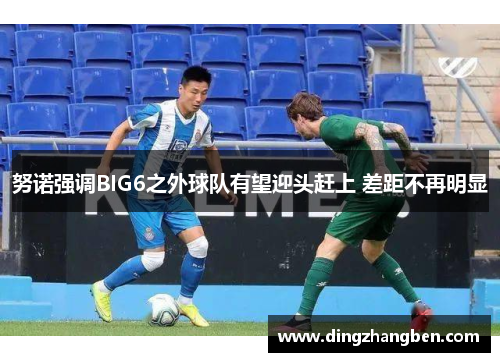 努诺强调BIG6之外球队有望迎头赶上 差距不再明显