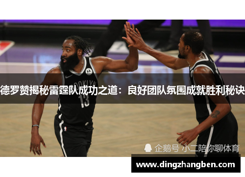 德罗赞揭秘雷霆队成功之道:良好团队氛围成就胜利秘诀
