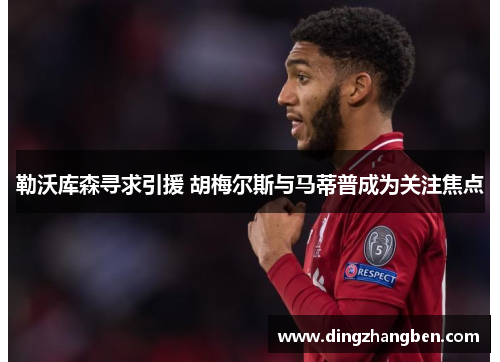 勒沃库森寻求引援 胡梅尔斯与马蒂普成为关注焦点
