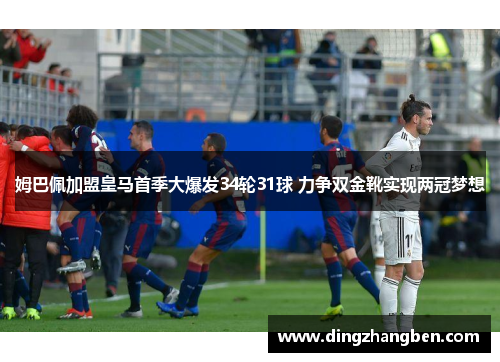 姆巴佩加盟皇马首季大爆发34轮31球 力争双金靴实现两冠梦想