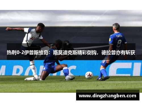 热刺0-2伊普斯维奇:斯莫迪克斯精彩倒钩,德拉普亦有斩获
