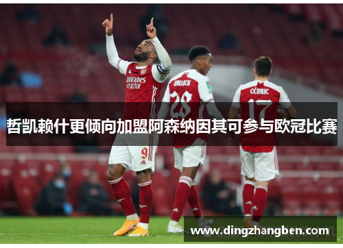 哲凯赖什更倾向加盟阿森纳因其可参与欧冠比赛