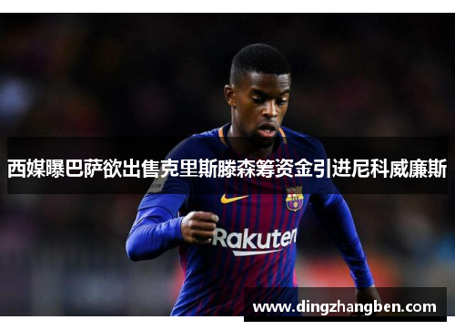 西媒曝巴萨欲出售克里斯滕森筹资金引进尼科威廉斯