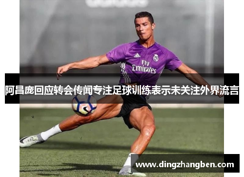 阿昌庞回应转会传闻专注足球训练表示未关注外界流言