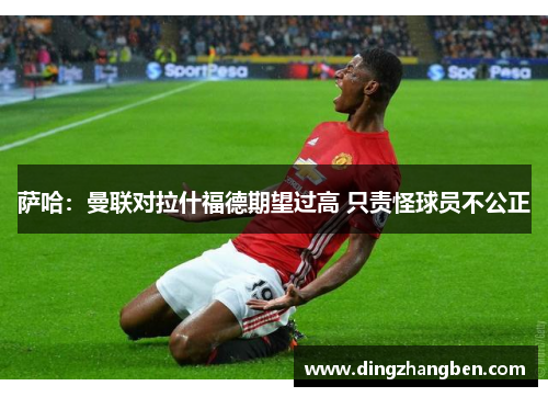 萨哈：曼联对拉什福德期望过高 只责怪球员不公正